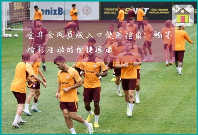 金年会网页版入口使用指南：畅享精彩活动的便捷通道