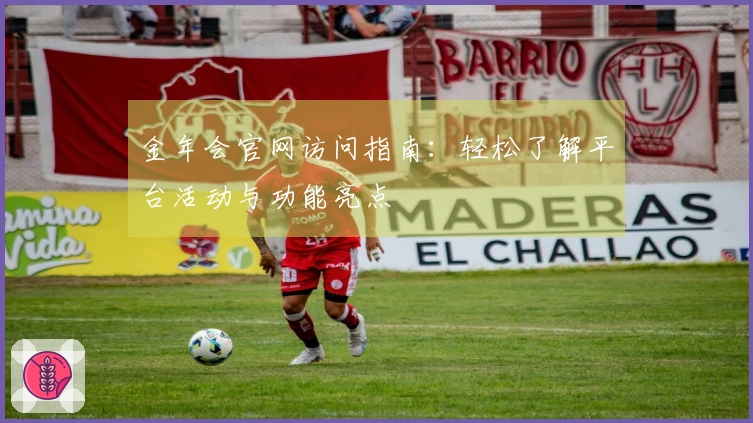 金年会官网访问指南：轻松了解平台活动与功能亮点