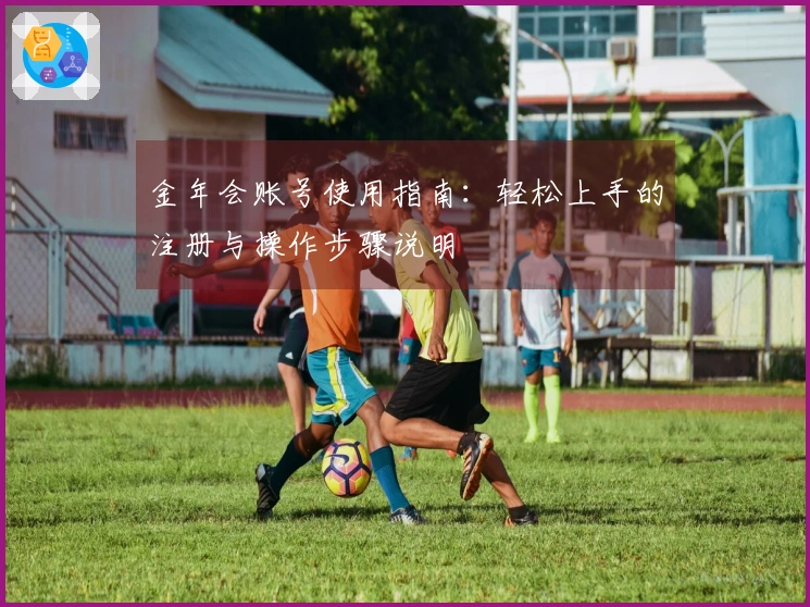 金年会账号使用指南:轻松上手的注册与操作步骤说明