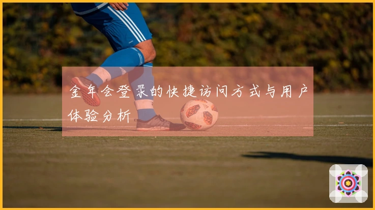金年会登录的快捷访问方式与用户体验分析
