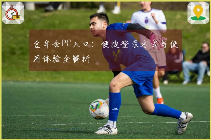 金年会PC入口:便捷登录方式与使用体验全解析