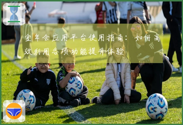 金年会应用平台使用指南:如何高效利用各项功能提升体验