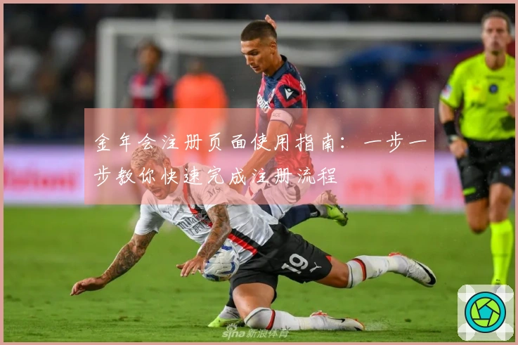 金年会注册页面使用指南：一步一步教你快速完成注册流程