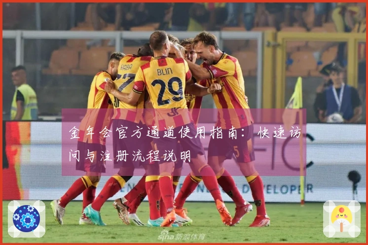 金年会官方通道使用指南:快速访问与注册流程说明