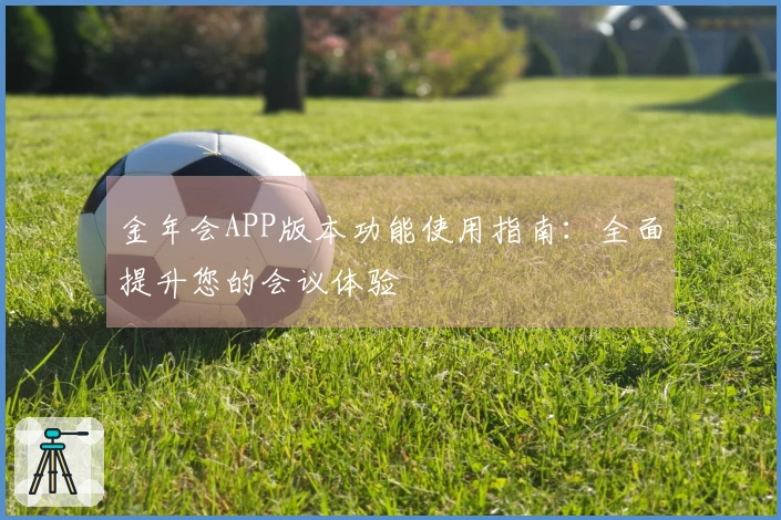 金年会APP版本功能使用指南：全面提升您的会议体验