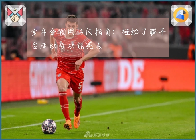 金年会官网访问指南：轻松了解平台活动与功能亮点