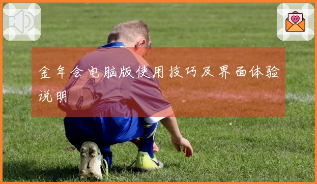 金年会电脑版使用技巧及界面体验说明