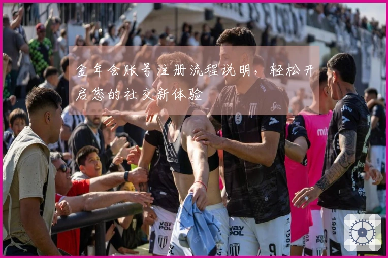 金年会账号注册流程说明，轻松开启您的社交新体验