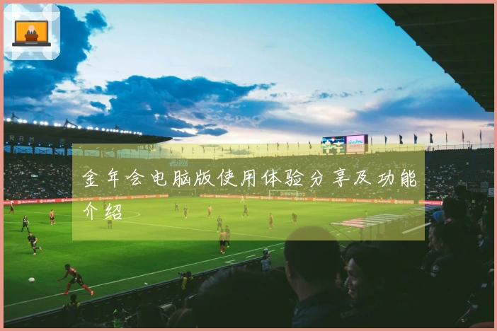 金年会电脑版使用体验分享及功能介绍