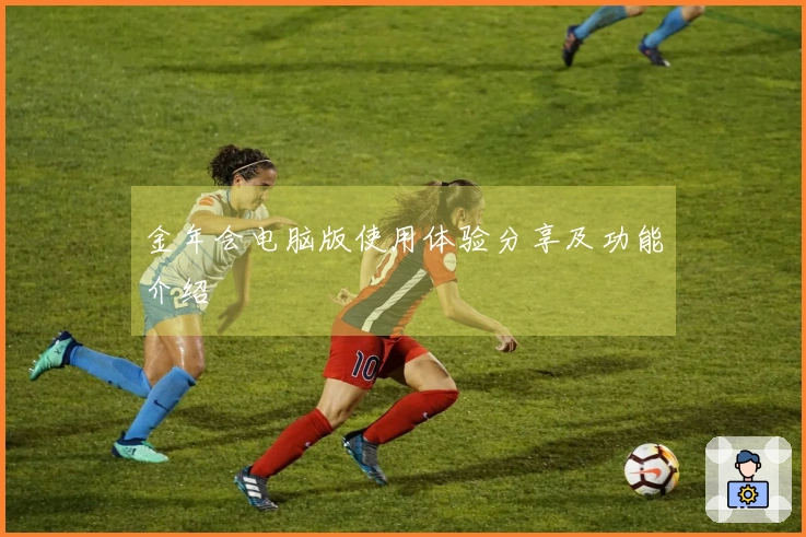 金年会电脑版使用体验分享及功能介绍