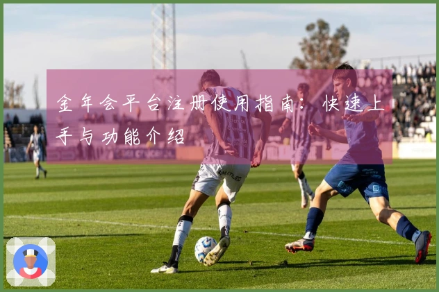 金年会平台注册使用指南：快速上手与功能介绍