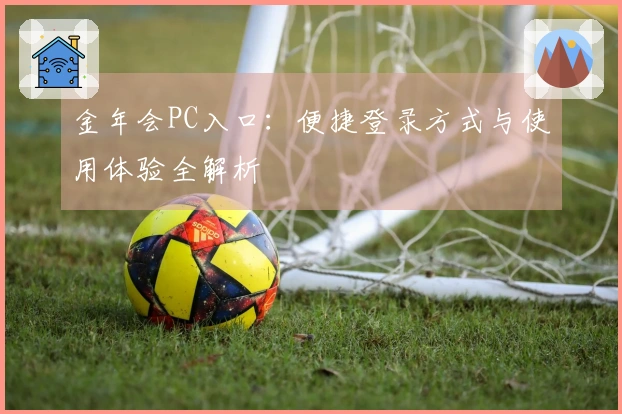金年会PC入口：便捷登录方式与使用体验全解析