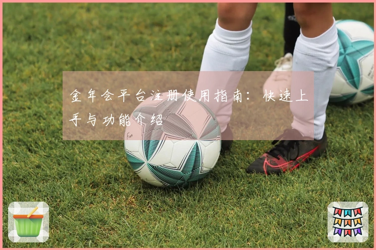 金年会平台注册使用指南：快速上手与功能介绍